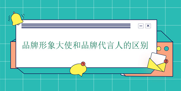 品牌大使是代言人嗎？品牌形象大使和品牌代言人的區別